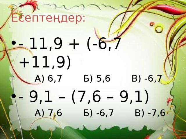 Есептеңдер: - 11,9 + (-6,7 +11,9)  А) 6,7 Б) 5,6 В) -6,7 - 9,1 – (7,6 – 9,1)  А) 7,6 Б) -6,7 В) -7,6 