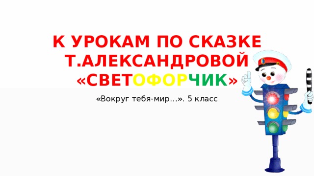 К УРОКАМ ПО СКАЗКЕ Т.АЛЕКСАНДРОВОЙ «СВЕТ ОФОР ЧИК » «Вокруг тебя-мир…». 5 класс 