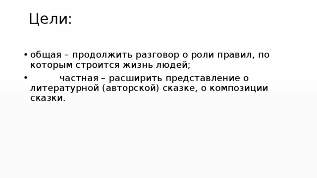  Цели: общая – продолжить разговор о роли правил, по которым строится жизнь людей; частная – расширить представление о литературной (авторской) сказке, о композиции сказки. 