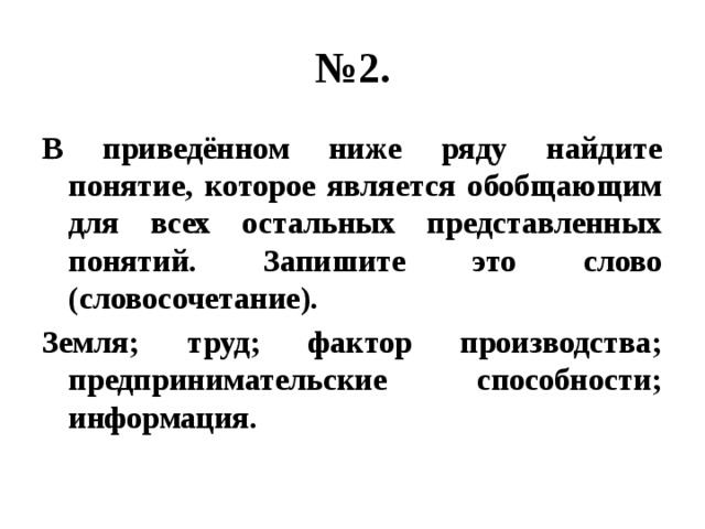 № 2. В приведённом ниже ряду найдите понятие, которое является обобщающим для всех остальных представленных понятий. Запишите это слово (словосочетание). Земля; труд; фактор производства; предпринимательские способности; информация. 