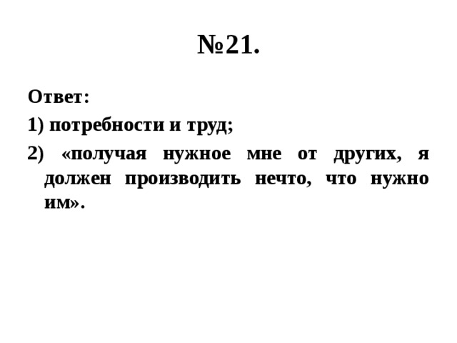 № 21. Ответ: 1) потребности и труд; 2) «получая нужное мне от других, я должен производить нечто, что нужно им». 