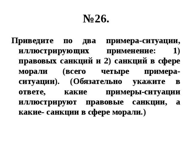 № 26. Приведите по два примера-ситуации, иллюстрирующих применение: 1) правовых санкций и 2) санкций в сфере морали (всего четыре примера-ситуации). (Обязательно укажите в ответе, какие примеры-ситуации иллюстрируют правовые санкции, а какие- санкции в сфере морали.) 