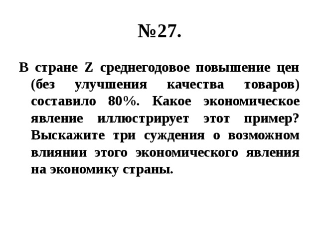 № 27. В стране Z среднегодовое повышение цен (без улучшения качества товаров) составило 80%. Какое экономическое явление иллюстрирует этот пример? Выскажите три суждения о возможном влиянии этого экономического явления на экономику страны. 