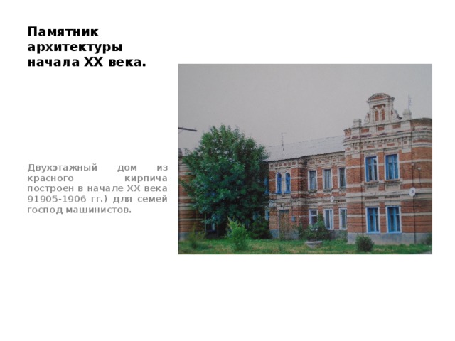 Памятник архитектуры начала XX века. Двухэтажный дом из красного кирпича построен в начале XX века 91905-1906 гг.) для семей господ машинистов. 