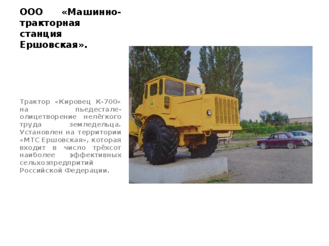 ООО «Машинно-тракторная станция Ершовская». Трактор «Кировец К-700» на пьедестале- олицетворение нелёгкого труда земледельца. Установлен на территории «МТС Ершовская», которая входит в число трёхсот наиболее эффективных сельхозпредпритий Российской Федерации. 