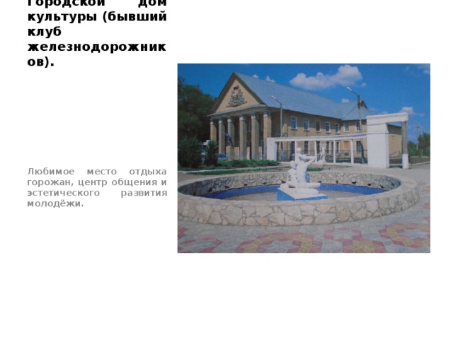 Городской дом культуры (бывший клуб железнодорожников). Любимое место отдыха горожан, центр общения и эстетического развития молодёжи. 