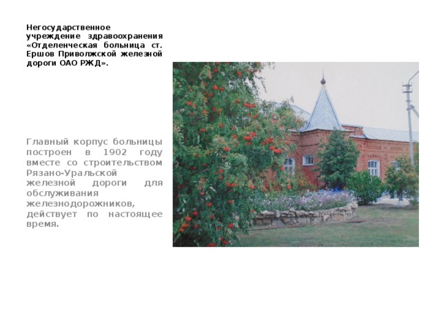 Негосударственное учреждение здравоохранения «Отделенческая больница ст. Ершов Приволжской железной дороги ОАО РЖД». Главный корпус больницы построен в 1902 году вместе со строительством Рязано-Уральской железной дороги для обслуживания железнодорожников, действует по настоящее время. 