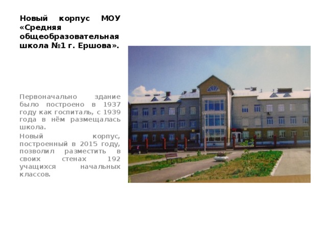 Новый корпус МОУ «Средняя общеобразовательная школа №1 г. Ершова». Первоначально здание было построено в 1937 году как госпиталь, с 1939 года в нём размещалась школа. Новый корпус, построенный в 2015 году, позволил разместить в своих стенах 192 учащихся начальных классов. 