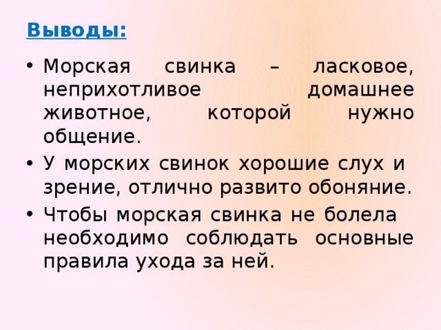 Выводы:   Морская свинка – ласковое, неприхотливое домашнее животное, которой нужно общение. У морских свинок хорошие слух и зрение, отлично развито обоняние. Чтобы морская свинка не болела необходимо соблюдать основные правила ухода за ней. 