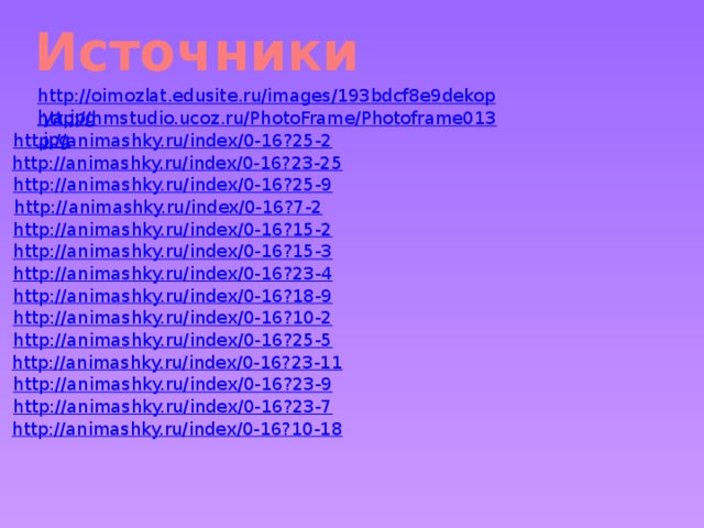Источники http://oimozlat.edusite.ru/images/193bdcf8e9dekopiya.jpg http://hmstudio.ucoz.ru/PhotoFrame/Photoframe013.jpg http://animashky.ru/index/0-16?25-2 http://animashky.ru/index/0-16?23-25 http://animashky.ru/index/0-16?25-9 http://animashky.ru/index/0-16?7-2 http://animashky.ru/index/0-16?15-2 http://animashky.ru/index/0-16?15-3 http://animashky.ru/index/0-16?23-4 http://animashky.ru/index/0-16?18-9 http://animashky.ru/index/0-16?10-2 http://animashky.ru/index/0-16?25-5 http://animashky.ru/index/0-16?23-11 http://animashky.ru/index/0-16?23-9 http://animashky.ru/index/0-16?23-7 http://animashky.ru/index/0-16?10-18