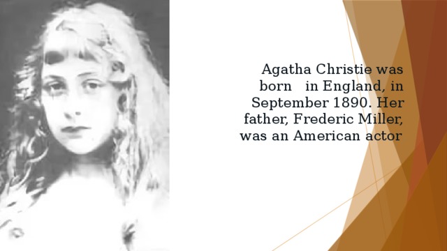 Agatha Christie was born in England, in September 1890. Her father, Frederic Miller, was an American actor . 
