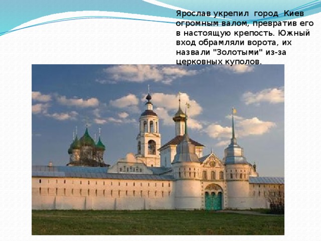 Ярослав укрепил город Киев огромным валом, превратив его в настоящую крепость. Южный вход обрамляли ворота, их назвали 