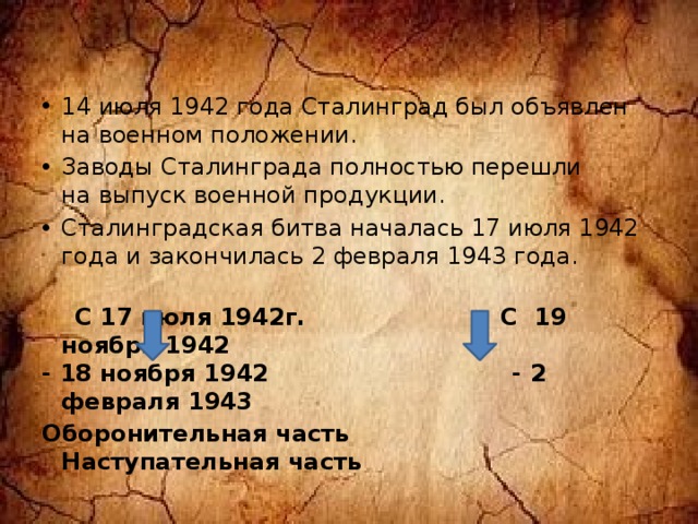 14 июля 1942 года Сталинград был объявлен на военном положении. Заводы Сталинграда полностью перешли на выпуск военной продукции. Сталинградская битва началась 17 июля 1942 года и закончилась 2 февраля 1943 года.  С 17 июля 1942г. С 19 ноября 1942 - 18 ноября 1942 - 2 февраля 1943 Оборонительная часть Наступательная часть 