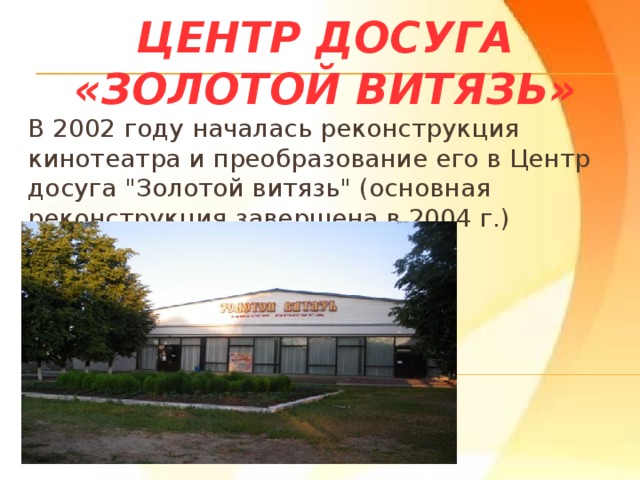 Центр досуга «Золотой Витязь» В 2002 году началась реконструкция кинотеатра и преобразование его в Центр досуга 