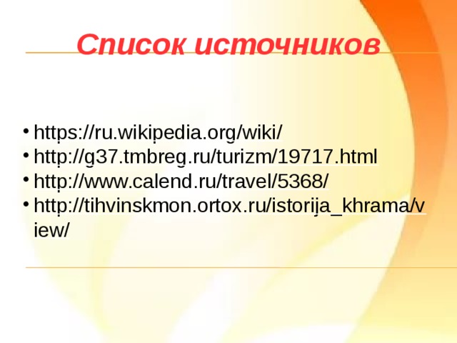 Список источников https://ru.wikipedia.org/wiki/  http://g37.tmbreg.ru/turizm/19717.html  http://www.calend.ru/travel/5368/  http://tihvinskmon.ortox.ru/istorija_khrama/view/  