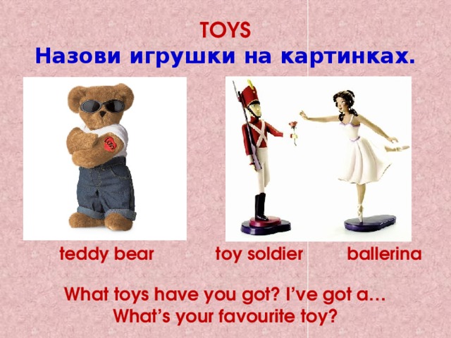TOYS  Назови игрушки на картинках. teddy bear toy soldier ballerina  What toys have you got? I’ve got a… What’s your favourite toy? 