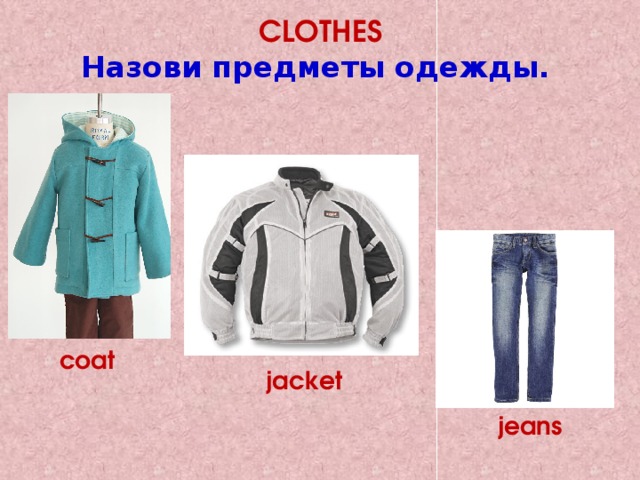 CLOTHES  Назови предметы одежды. coat jacket jeans 