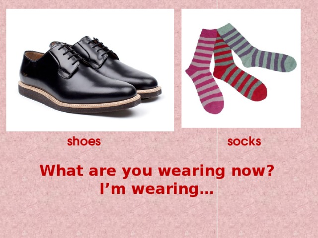 shoes socks What are you wearing now?  I’m wearing… 