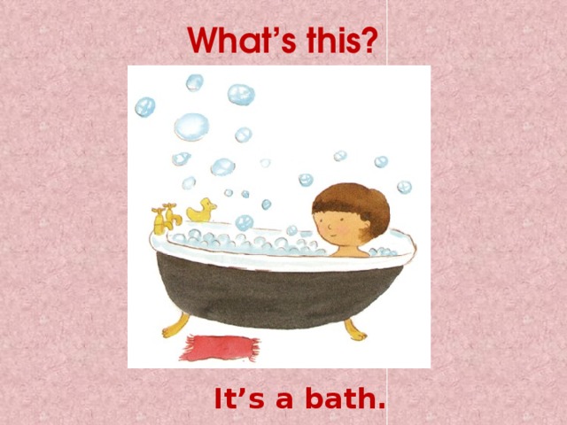 What’s this? It’s a bath. 