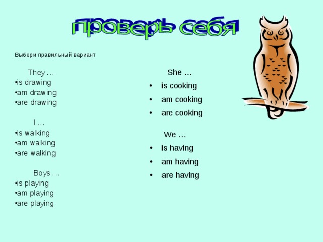 Выбери правильный вариант   They … is drawing am drawing are drawing   I … is walking am walking are walking  Boys … is playing am playing are playin g  She …  is cooking  am cooking  are cooking  We …  is having  am having  are having   