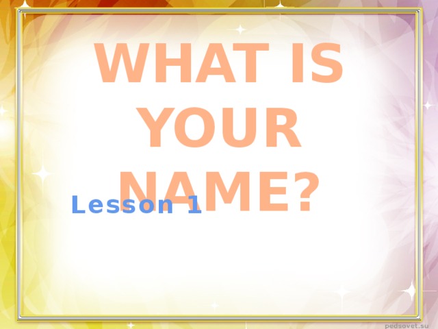 WHAT IS YOUR NAME? Lesson 1  
