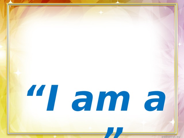  “ I am а …” 