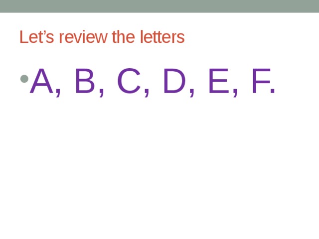 Let’s review the letters A, B, C, D, E, F. 
