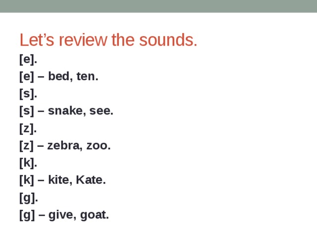 Let’s review the sounds. [e]. [e] – bed, ten. [s]. [s] – snake, see. [z]. [z] – zebra, zoo. [k]. [k] – kite, Kate. [g]. [g] – give, goat.  