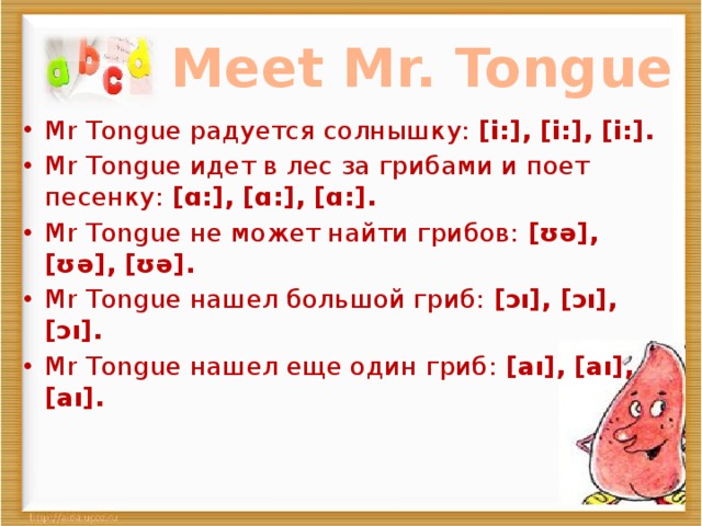 Meet Mr. Tongue Mr Tongue радуется солнышку: [i:], [i:], [i:]. Mr Tongue идет в лес за грибами и поет песенку: [ɑ:], [ɑ:], [ɑ:]. Mr Tongue не может найти грибов: [ʊə], [ʊə], [ʊə]. Mr Tongue нашел большой гриб: [ɔı], [ɔı], [ɔı]. Mr Tongue нашел еще один гриб: [аı], [аı], [аı]. 