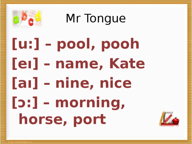Mr Tongue [u:] – pool, pooh [eı] – name, Kate [aı] – nine, nice [ɔ:] – morning, horse, port  
