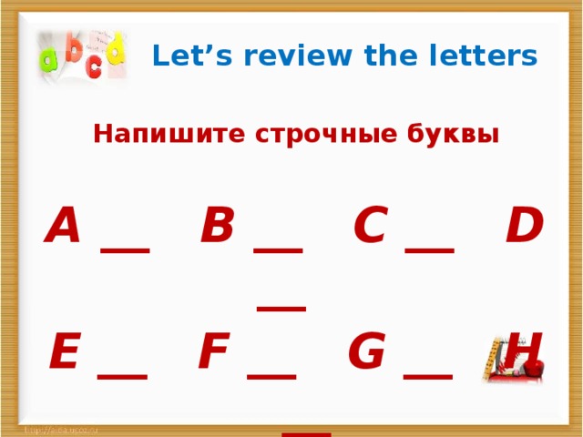 Let’s review the letters Напишите строчные буквы  A __ B __ C __ D __ E __ F __ G __ H __  