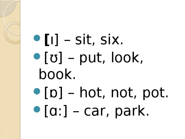 [ ı] – sit, six. [ʊ] – put, look, book. [ɒ] – hot, not, pot. [ɑ:] – car, park. 