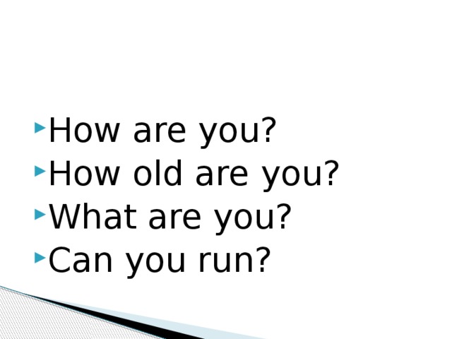 How are you? How old are you? What are you? Can you run? 