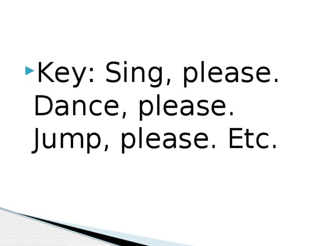 Key: Sing, please. Dance, please. Jump, please. Еtc. 