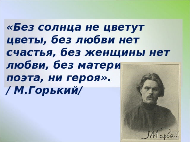 «Без солнца не цветут цветы, без любви нет счастья, без женщины нет любви, без матери нет ни поэта, ни героя».  / М.Горький/