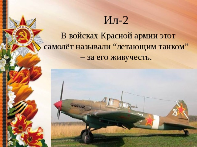 Ил-2   В войсках Красной армии этот самолёт называли “летающим танком” – за его живучесть.   
