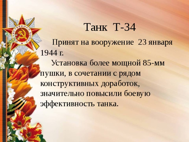  Танк Т-34   Принят на вооружение 23 января 1944 г.  Установка более мощной 85-мм пушки, в сочетании с рядом конструктивных доработок, значительно повысили боевую эффективность танка. 