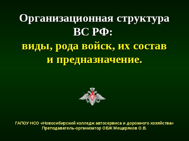 Организационная структура  ВС РФ:   виды, рода войск, их состав  и предназначение .      ГАПОУ НСО «Новосибирский колледж автосервиса и дорожного хозяйства»  Преподаватель-организатор ОБЖ Мещеряков О.В.   