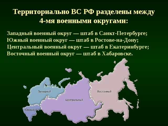 Территориально ВС РФ разделены между 4-мя военными округами:  Западный военный округ — штаб в Санкт-Петербурге;  Южный военный округ — штаб в Ростове-на-Дону;  Центральный военный округ — штаб в Екатеринбурге;  Восточный военный округ — штаб в Хабаровске. 