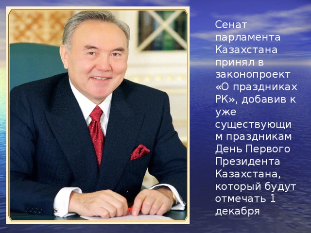 Сенат парламента Казахстана принял в законопроект «О праздниках РК», добавив к уже существующим праздникам День Первого Президента Казахстана, который будут отмечать 1 декабря 