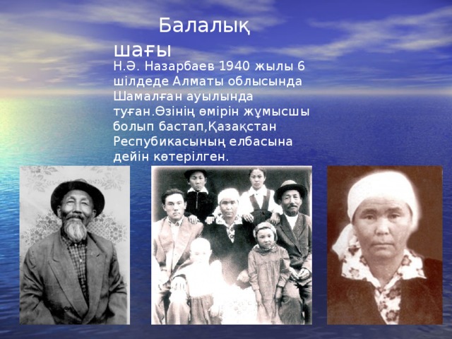  Балалық шағы Н.Ә. Назарбаев 1940 жылы 6 шілдеде Алматы облысында Шамалған ауылында туған.Өзінің өмірін жұмысшы болып бастап,Қазақстан Респубикасының елбасына дейін көтерілген. 