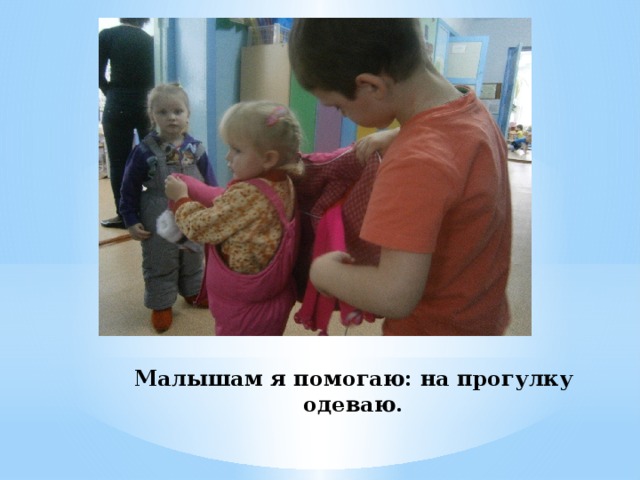 Малышам я помогаю: на прогулку одеваю. 