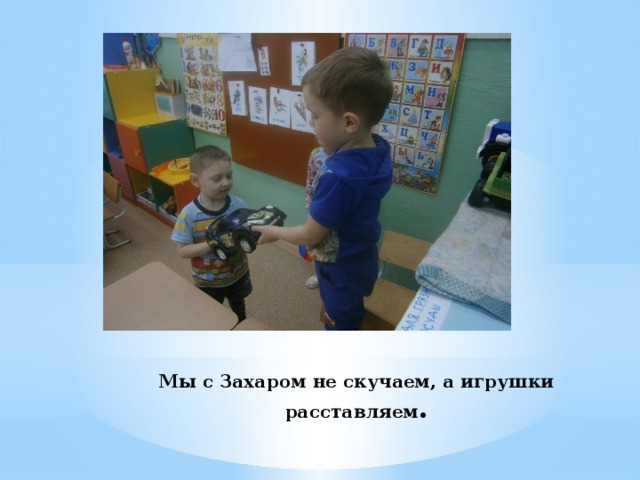Мы с Захаром не скучаем, а игрушки расставляем . 