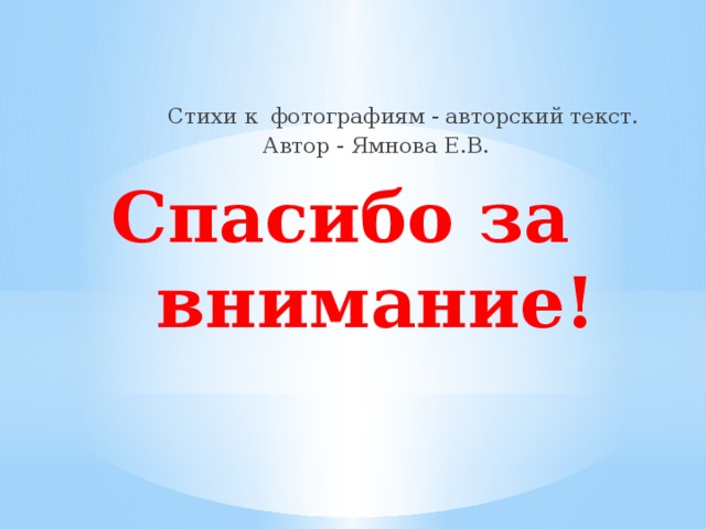  Стихи к фотографиям - авторский текст. Автор - Ямнова Е.В.  Спасибо за внимание!  