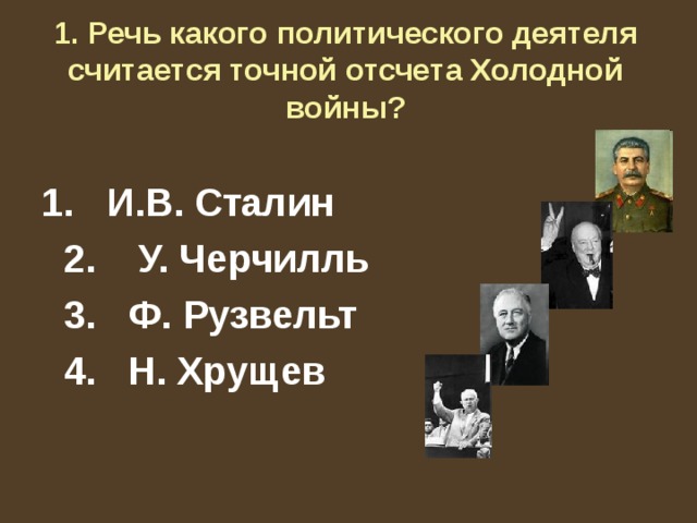 1. Речь какого политического деятеля считается точной отсчета Холодной войны?   1. И.В. Сталин  2. У. Черчилль  3. Ф. Рузвельт  4. Н. Хрущев 