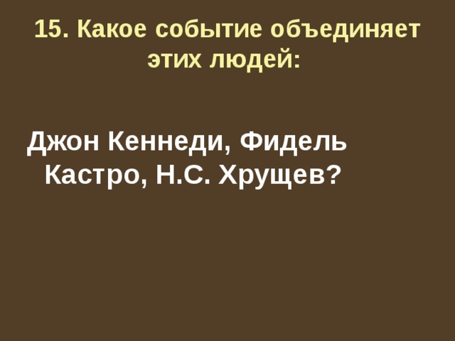 15. Какое событие объединяет этих людей:  Джон Кеннеди, Фидель Кастро, Н.С. Хрущев? 