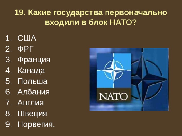 19. Какие государства первоначально входили в блок НАТО? США ФРГ Франция Канада Польша Албания Англия Швеция Норвегия. 