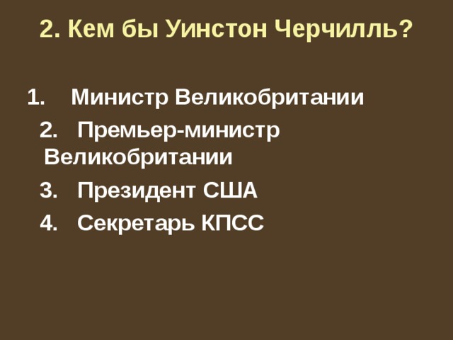 2. Кем бы Уинстон Черчилль?   1. Министр Великобритании  2. Премьер-министр Великобритании  3. Президент США  4. Секретарь КПСС 