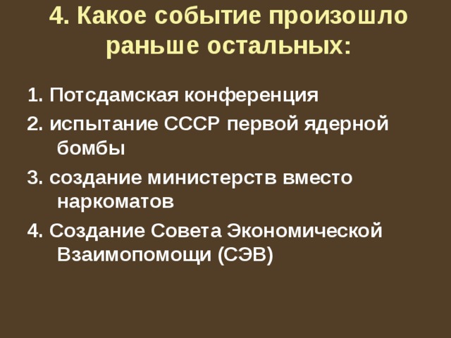 4. Какое событие произошло раньше остальных:   1. Потсдамская конференция 2. испытание СССР первой ядерной бомбы 3. создание министерств вместо наркоматов 4. Создание Совета Экономической Взаимопомощи (СЭВ) 