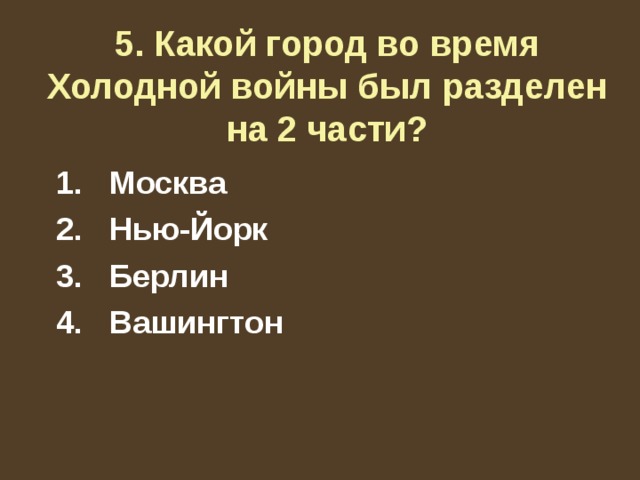 5. Какой город во время Холодной войны был разделен на 2 части?   1. Москва  2. Нью-Йорк  3. Берлин  4. Вашингтон 